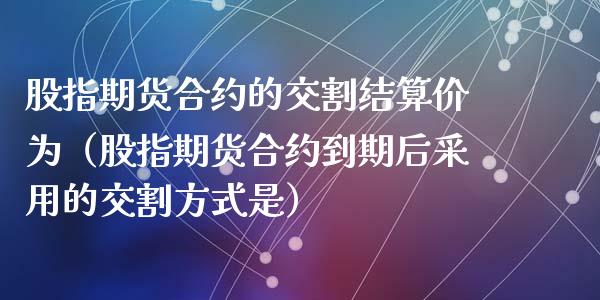 股指期货合约的交割结算价为（股指期货合约到期后采用的交割方式是）_https://www.iteshow.com_期货公司_第1张