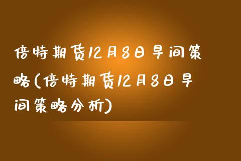 倍特期货12月8日早间策略(倍特期货12月8日早间策略分析)_https://www.iteshow.com_黄金期货_第1张