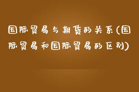 国际贸易与期货的关系(国际贸易和国际贸易的区别)_https://www.iteshow.com_期货百科_第1张