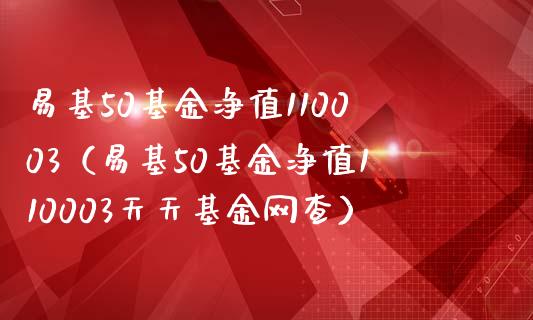 易基50基金净值110003（易基50基金净值110003天天基金网查）_https://www.iteshow.com_基金_第1张