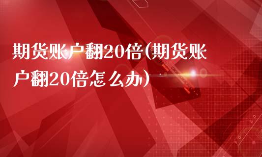 期货账户翻20倍(期货账户翻20倍怎么办)_https://www.iteshow.com_期货开户_第1张