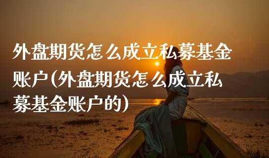 外盘期货怎么成立私募基金账户(外盘期货怎么成立私募基金账户的)_https://www.iteshow.com_商品期权_第1张