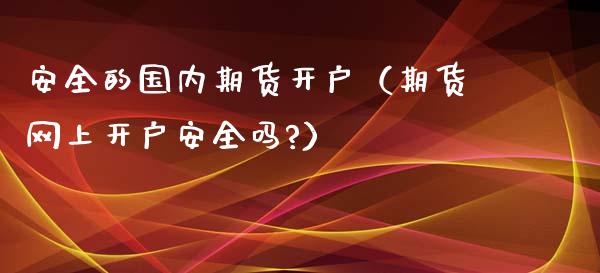 安全的国内期货开户（期货网上开户安全吗?）_https://www.iteshow.com_股指期货_第1张