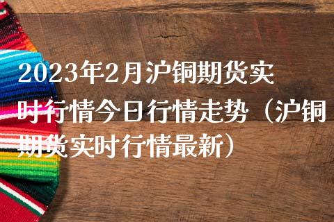 2023年2月沪铜期货实时行情今日行情走势（沪铜期货实时行情最新）_https://www.iteshow.com_原油期货_第1张