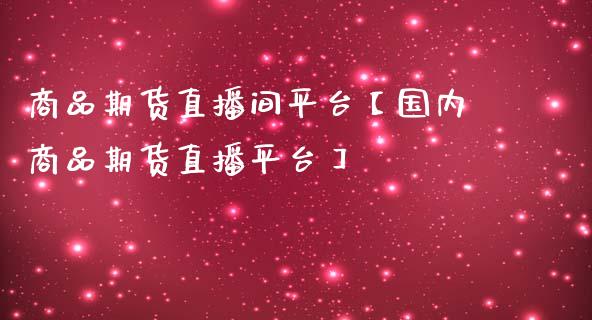 商品期货直播间平台【国内商品期货直播平台】_https://www.iteshow.com_期货手续费_第1张