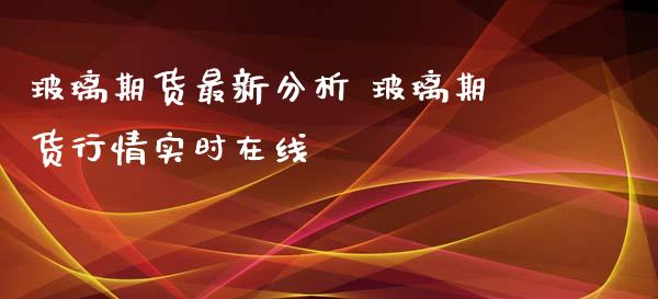 玻璃期货最新分析 玻璃期货行情实时在线_https://www.iteshow.com_原油期货_第1张