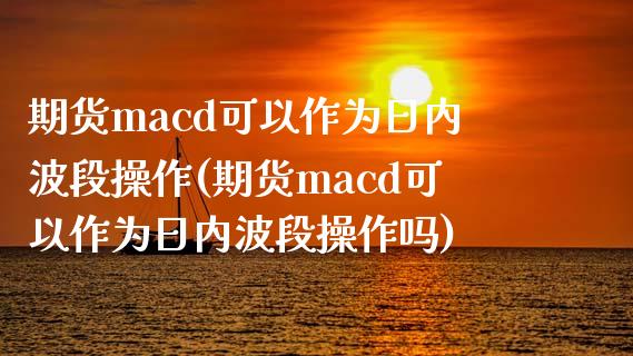 期货macd可以作为日内波段操作(期货macd可以作为日内波段操作吗)_https://www.iteshow.com_期货百科_第1张