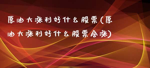 原油大涨利好什么股票(原油大涨利好什么股票会涨)_https://www.iteshow.com_期货品种_第1张