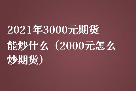 2021年3000元期货能炒什么（2000元怎么炒期货）_https://www.iteshow.com_黄金期货_第1张