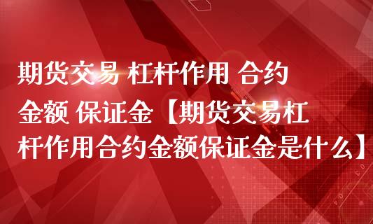 期货交易 杠杆作用 合约金额 保证金【期货交易杠杆作用合约金额保证金是什么】_https://www.iteshow.com_期货公司_第1张