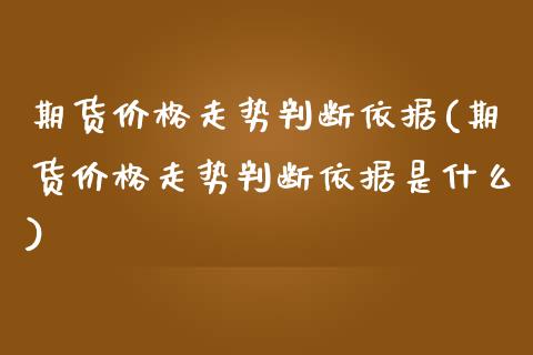 期货价格走势判断依据(期货价格走势判断依据是什么)_https://www.iteshow.com_期货百科_第1张