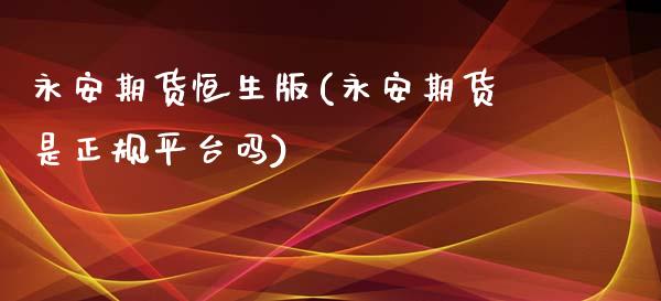 永安期货恒生版(永安期货是正规平台吗)_https://www.iteshow.com_期货手续费_第1张