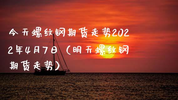 今天螺纹钢期货走势2022年4月7日（明天螺纹钢期货走势）_https://www.iteshow.com_期货交易_第1张