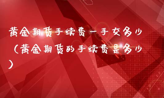 黄金期货手续费一手交多少（黄金期货的手续费是多少）_https://www.iteshow.com_期货开户_第1张