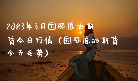 2023年3月国际原油期货今日行情（国际原油期货今天走势）_https://www.iteshow.com_股指期权_第1张