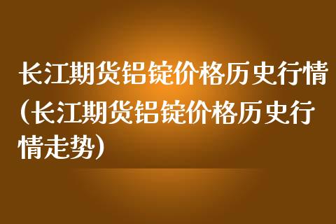 长江期货铝锭价格历史行情(长江期货铝锭价格历史行情走势)_https://www.iteshow.com_期货交易_第1张