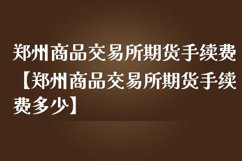 郑州商品交易所期货手续费【郑州商品交易所期货手续费多少】_https://www.iteshow.com_商品期货_第1张