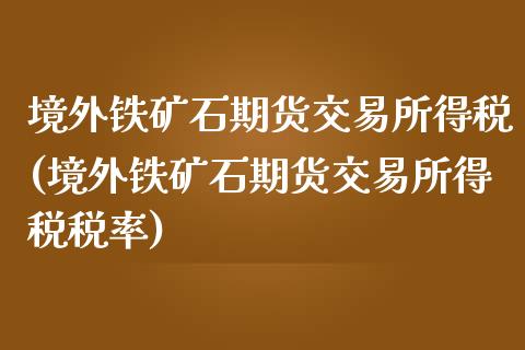 境外铁矿石期货交易所得税(境外铁矿石期货交易所得税税率)_https://www.iteshow.com_期货开户_第1张