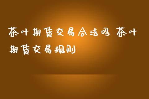 茶叶期货交易合法吗 茶叶期货交易规则_https://www.iteshow.com_股指期货_第1张