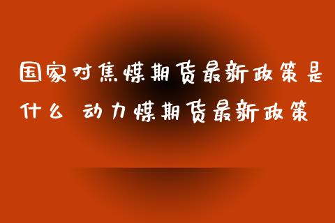 国家对焦煤期货最新政策是什么 动力煤期货最新政策_https://www.iteshow.com_原油期货_第1张