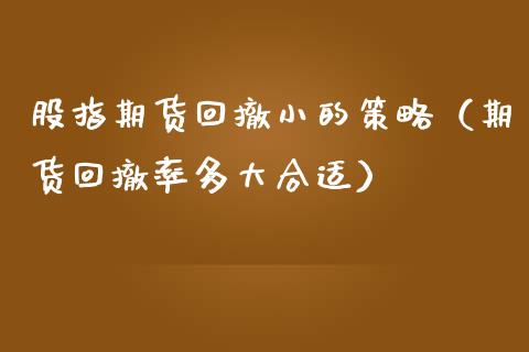 股指期货回撤小的策略（期货回撤率多大合适）_https://www.iteshow.com_原油期货_第1张