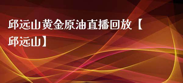 邱远山黄金原油直播回放【邱远山】_https://www.iteshow.com_黄金期货_第1张