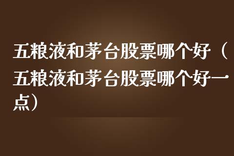 五粮液和茅台股票哪个好（五粮液和茅台股票哪个好一点）_https://www.iteshow.com_股票_第1张