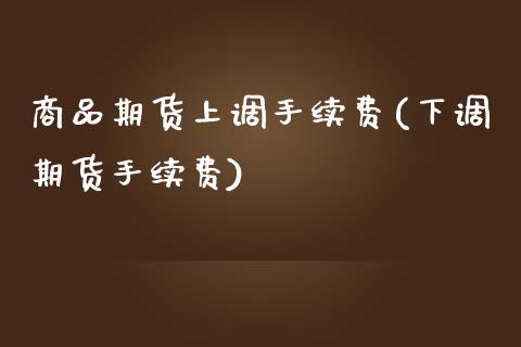 商品期货上调手续费(下调期货手续费)_https://www.iteshow.com_商品期权_第1张