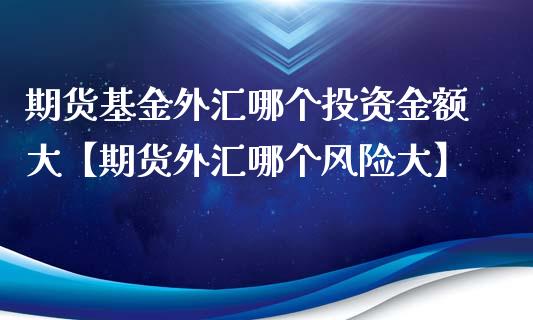 期货基金外汇哪个投资金额大【期货外汇哪个风险大】_https://www.iteshow.com_原油期货_第1张