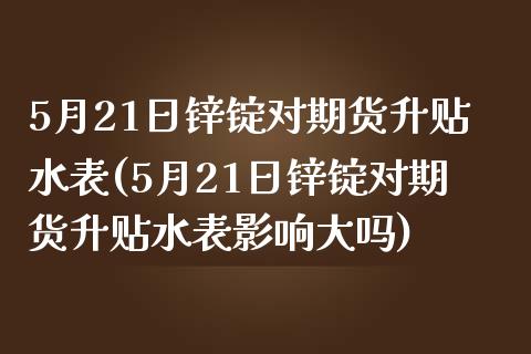 5月21日锌锭对期货升贴水表(5月21日锌锭对期货升贴水表影响大吗)_https://www.iteshow.com_期货知识_第1张