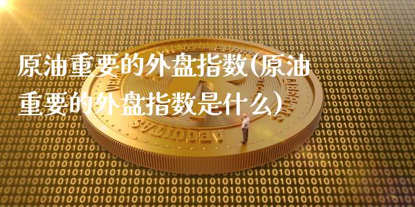 原油重要的外盘指数(原油重要的外盘指数是什么)_https://www.iteshow.com_股指期货_第1张