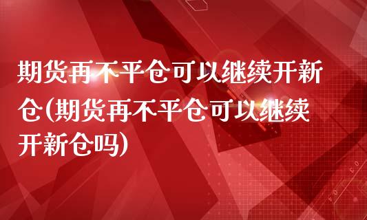 期货再不平仓可以继续开新仓(期货再不平仓可以继续开新仓吗)_https://www.iteshow.com_股指期货_第1张