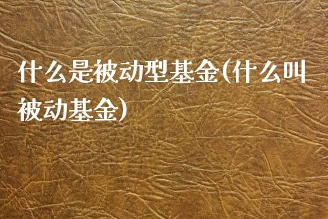 什么是被动型基金(什么叫被动基金)_https://www.iteshow.com_股指期权_第1张