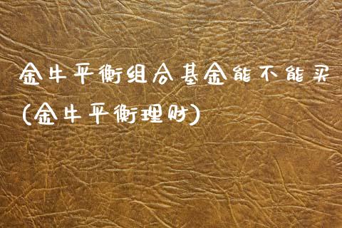 金牛平衡组合基金能不能买(金牛平衡理财)_https://www.iteshow.com_黄金期货_第1张