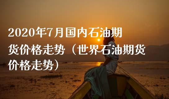 2020年7月国内石油期货价格走势（世界石油期货价格走势）_https://www.iteshow.com_期货公司_第1张