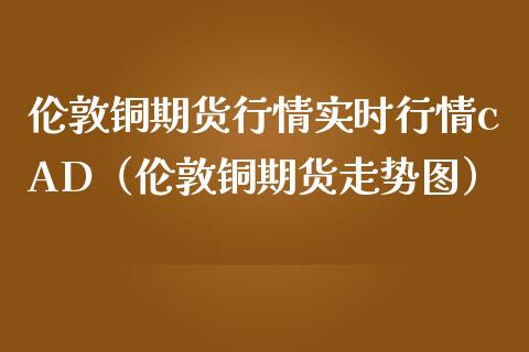 伦敦铜期货行情实时行情cAD（伦敦铜期货走势图）_https://www.iteshow.com_原油期货_第1张