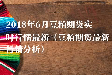 2018年6月豆粕期货实时行情最新（豆粕期货最新行情分析）_https://www.iteshow.com_商品期权_第1张