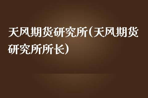 天风期货研究所(天风期货研究所所长)_https://www.iteshow.com_原油期货_第1张