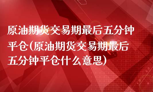 原油期货交易期最后五分钟平仓(原油期货交易期最后五分钟平仓什么意思)_https://www.iteshow.com_股指期权_第1张