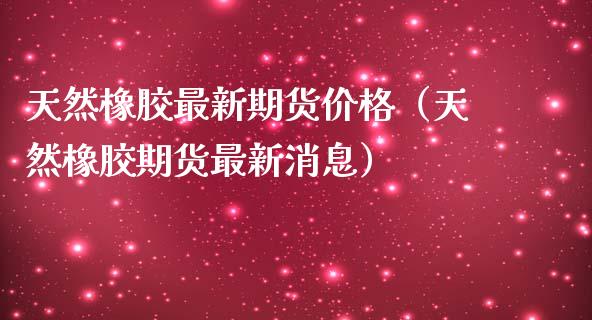 天然橡胶最新期货价格（天然橡胶期货最新消息）_https://www.iteshow.com_期货手续费_第1张