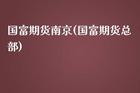 国富期货南京(国富期货总部)_https://www.iteshow.com_期货百科_第1张