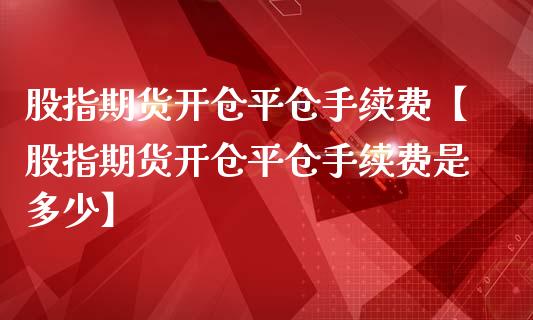 股指期货开仓平仓手续费【股指期货开仓平仓手续费是多少】_https://www.iteshow.com_期货知识_第1张