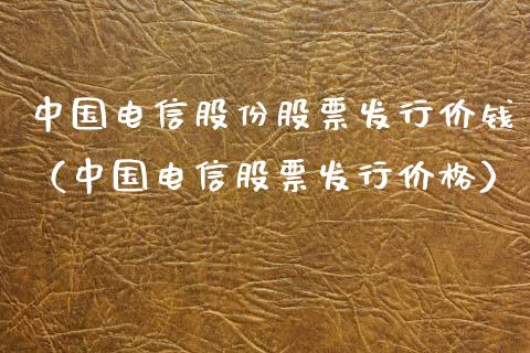 中国电信股份股票发行价钱（中国电信股票发行价格）_https://www.iteshow.com_股票_第1张