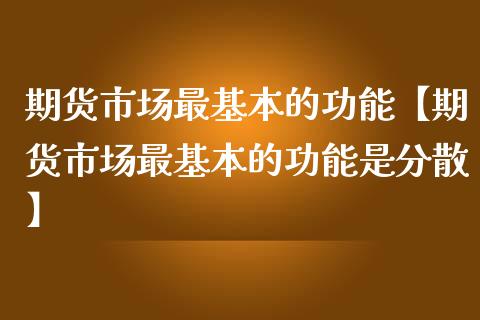 期货市场最基本的功能【期货市场最基本的功能是分散】_https://www.iteshow.com_期货知识_第1张