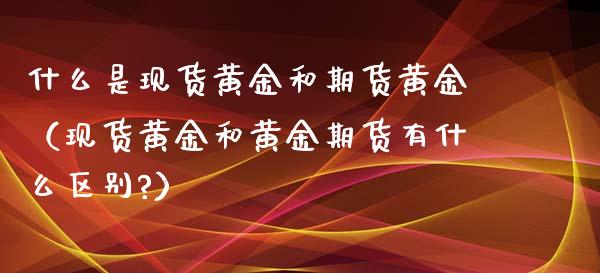 什么是现货黄金和期货黄金（现货黄金和黄金期货有什么区别?）_https://www.iteshow.com_股指期权_第1张