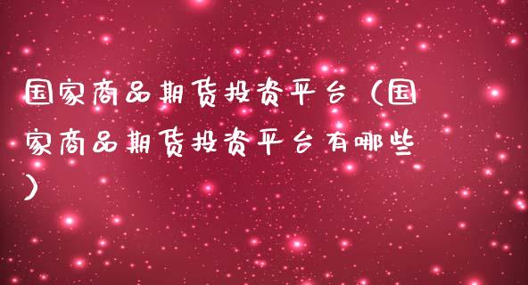 国家商品期货投资平台（国家商品期货投资平台有哪些）_https://www.iteshow.com_原油期货_第1张