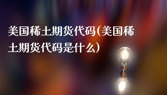 美国稀土期货代码(美国稀土期货代码是什么)_https://www.iteshow.com_股指期货_第1张