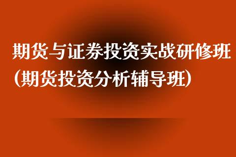 期货与证券投资实战研修班(期货投资分析辅导班)_https://www.iteshow.com_期货公司_第1张