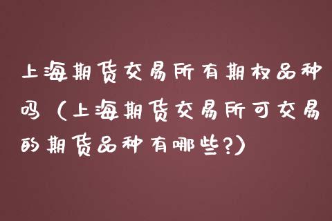 上海期货交易所有期权品种吗（上海期货交易所可交易的期货品种有哪些?）_https://www.iteshow.com_期货公司_第1张