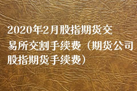 2020年2月股指期货交易所交割手续费（期货公司股指期货手续费）_https://www.iteshow.com_期货交易_第1张